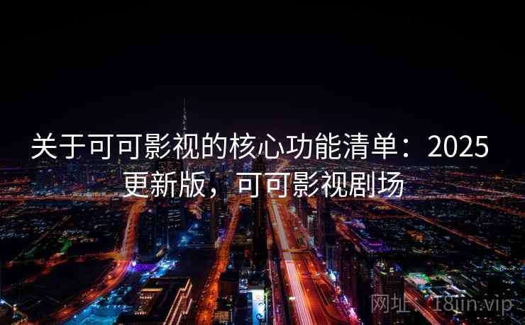 关于可可影视的核心功能清单：2025 更新版，可可影视剧场