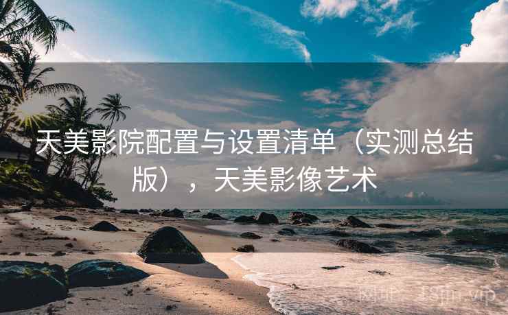 天美影院配置与设置清单（实测总结版），天美影像艺术