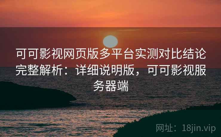 可可影视网页版多平台实测对比结论完整解析：详细说明版，可可影视服务器端