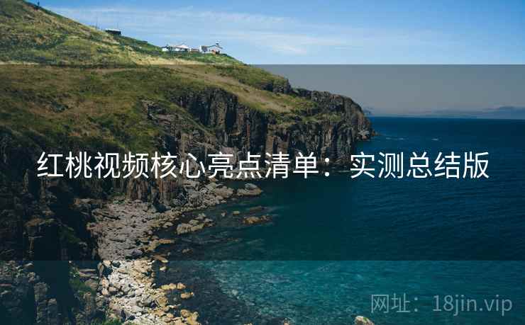 红桃视频核心亮点清单：实测总结版