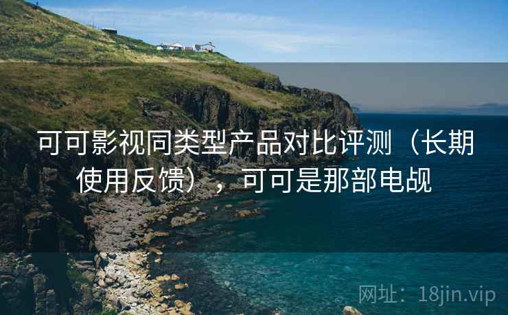 可可影视同类型产品对比评测（长期使用反馈），可可是那部电觇