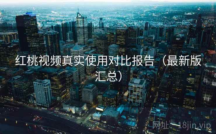 红桃视频真实使用对比报告（最新版汇总）