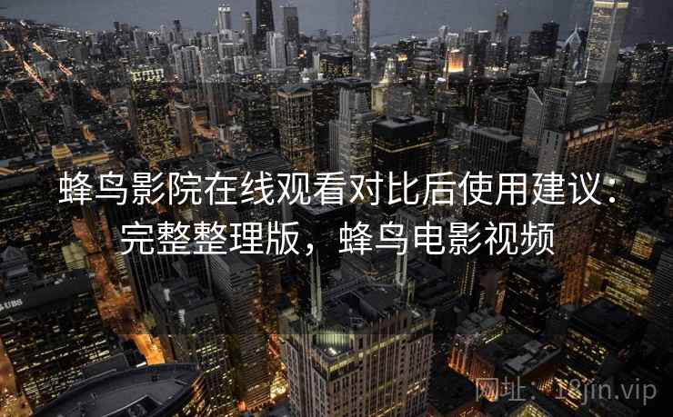 蜂鸟影院在线观看对比后使用建议：完整整理版，蜂鸟电影视频