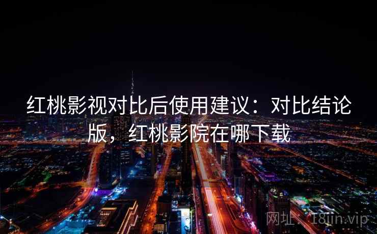 红桃影视对比后使用建议：对比结论版，红桃影院在哪下载