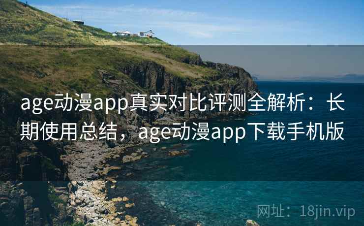 age动漫app真实对比评测全解析：长期使用总结，age动漫app下载手机版