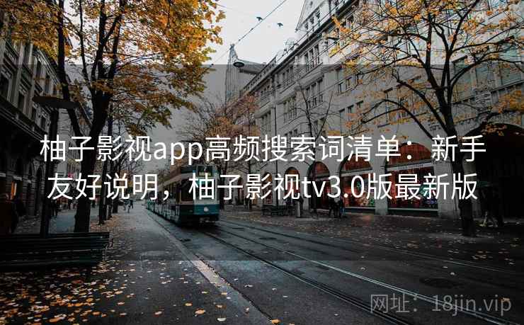 柚子影视app高频搜索词清单：新手友好说明，柚子影视tv3.0版最新版