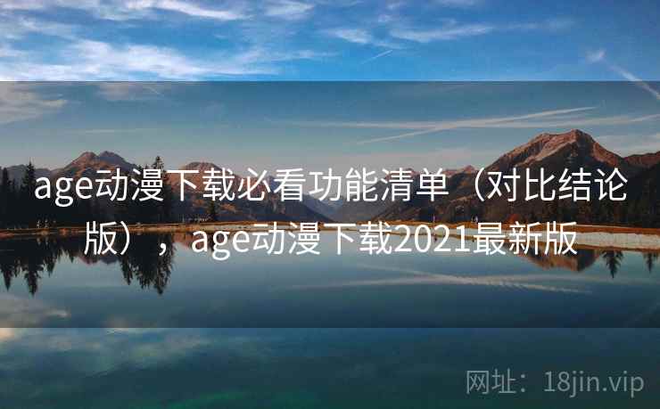 age动漫下载必看功能清单（对比结论版），age动漫下载2021最新版