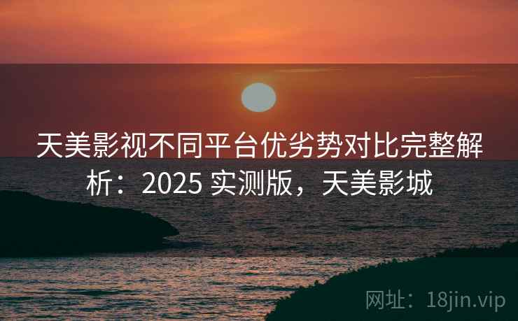 天美影视不同平台优劣势对比完整解析：2025 实测版，天美影城