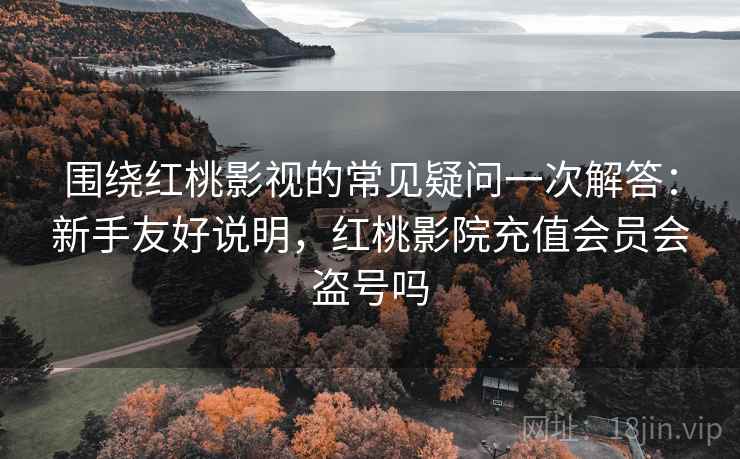 围绕红桃影视的常见疑问一次解答：新手友好说明，红桃影院充值会员会盗号吗
