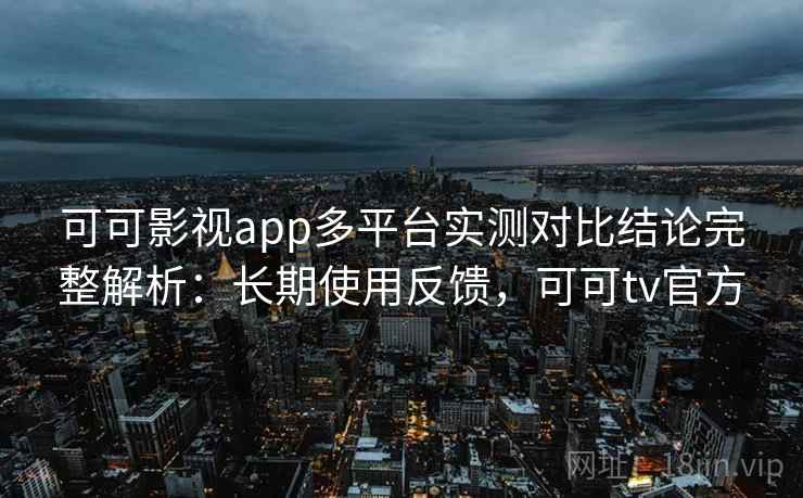 可可影视app多平台实测对比结论完整解析：长期使用反馈，可可tv官方