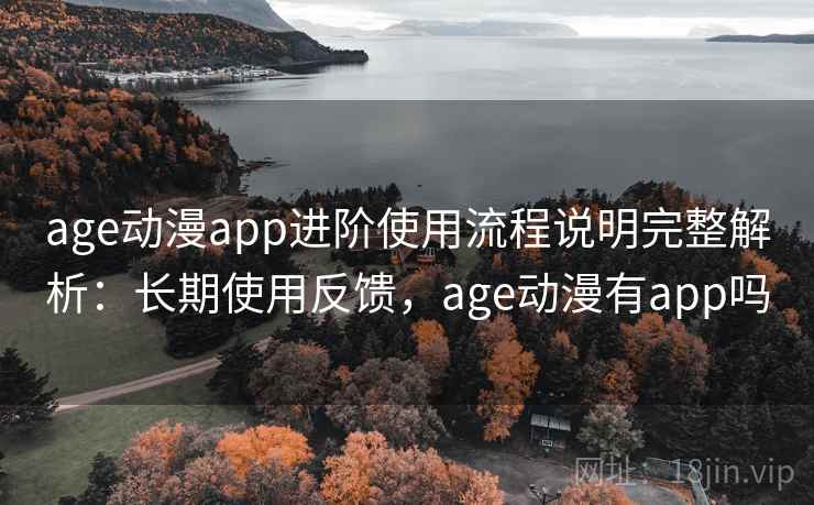 age动漫app进阶使用流程说明完整解析：长期使用反馈，age动漫有app吗