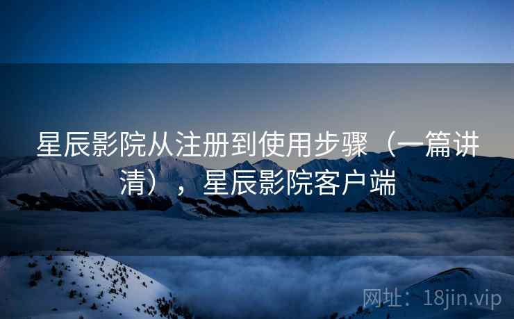 星辰影院从注册到使用步骤（一篇讲清），星辰影院客户端