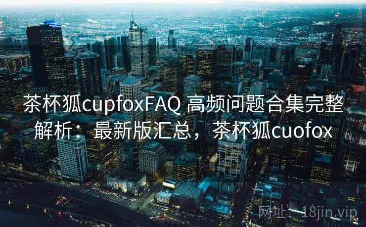 茶杯狐cupfoxFAQ 高频问题合集完整解析：最新版汇总，茶杯狐cuofox