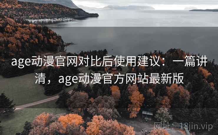 age动漫官网对比后使用建议：一篇讲清，age动漫官方网站最新版