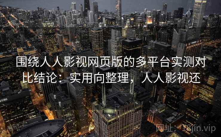 围绕人人影视网页版的多平台实测对比结论：实用向整理，人人影视还