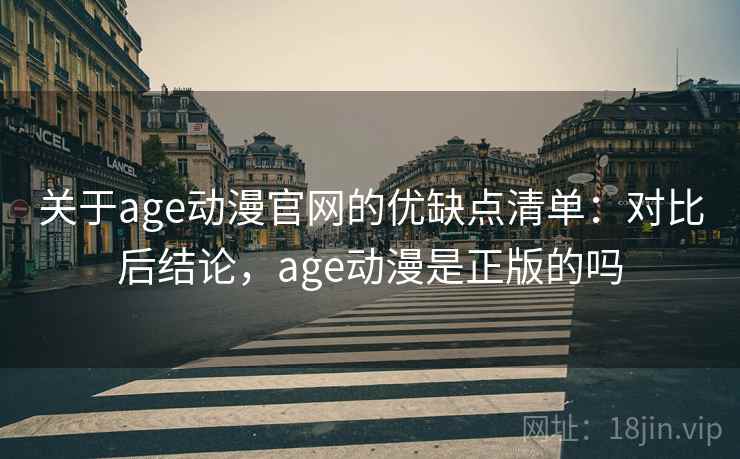 关于age动漫官网的优缺点清单：对比后结论，age动漫是正版的吗