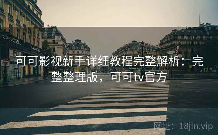 可可影视新手详细教程完整解析：完整整理版，可可tv官方