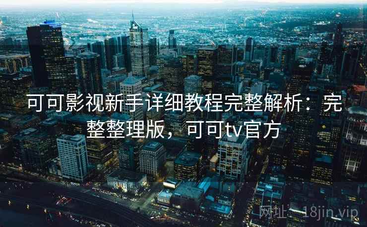 可可影视新手详细教程完整解析：完整整理版，可可tv官方