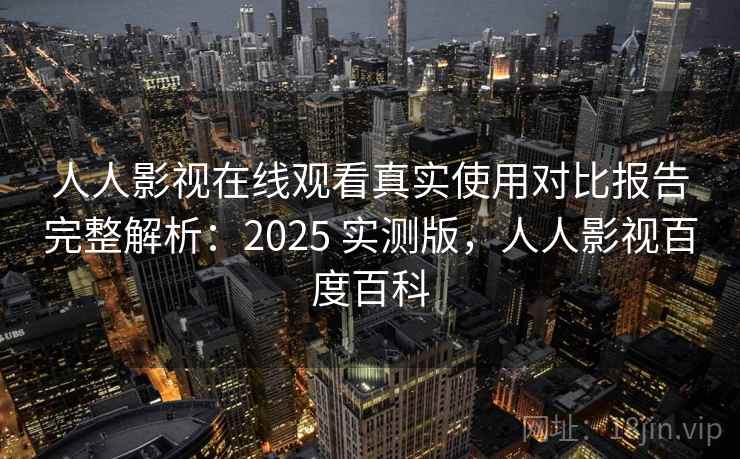 人人影视在线观看真实使用对比报告完整解析：2025 实测版，人人影视百度百科