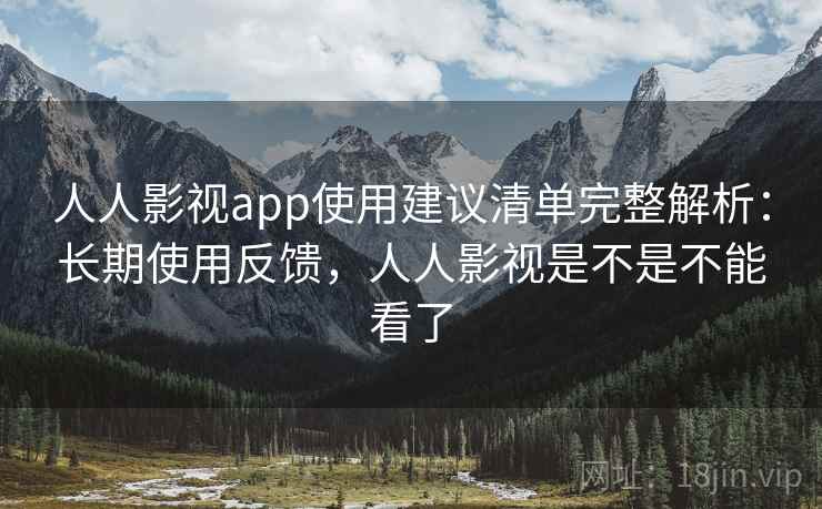 人人影视app使用建议清单完整解析：长期使用反馈，人人影视是不是不能看了