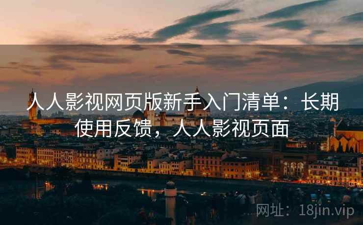 人人影视网页版新手入门清单：长期使用反馈，人人影视页面