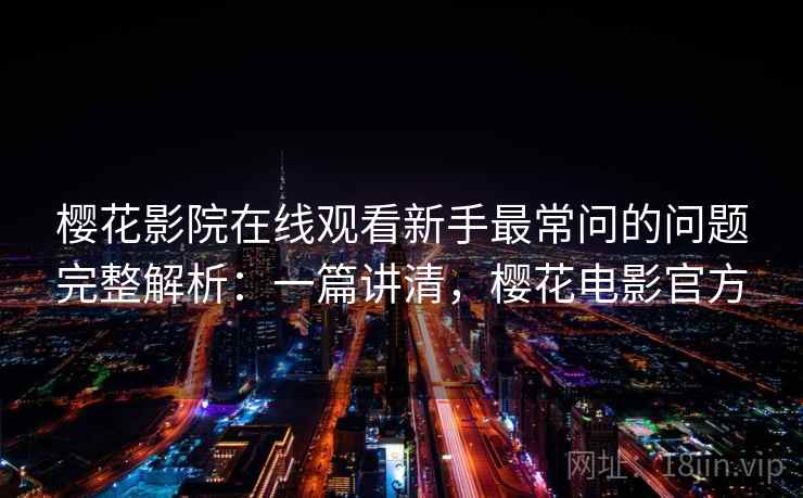 樱花影院在线观看新手最常问的问题完整解析：一篇讲清，樱花电影官方