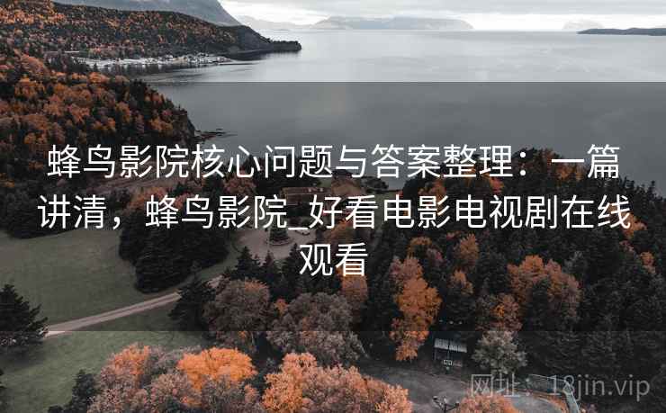 蜂鸟影院核心问题与答案整理：一篇讲清，蜂鸟影院_好看电影电视剧在线观看