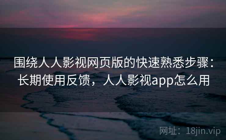 围绕人人影视网页版的快速熟悉步骤：长期使用反馈，人人影视app怎么用