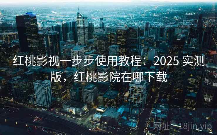 红桃影视一步步使用教程：2025 实测版，红桃影院在哪下载