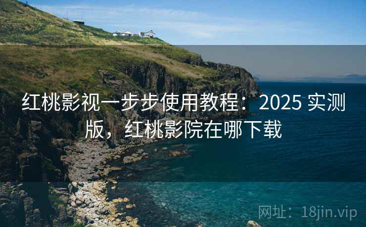 红桃影视一步步使用教程：2025 实测版，红桃影院在哪下载