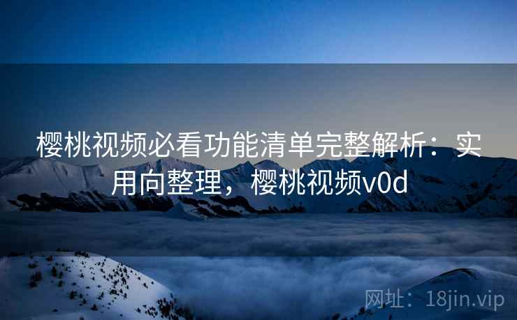 樱桃视频必看功能清单完整解析：实用向整理，樱桃视频v0d