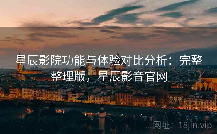 星辰影院功能与体验对比分析：完整整理版，星辰影音官网