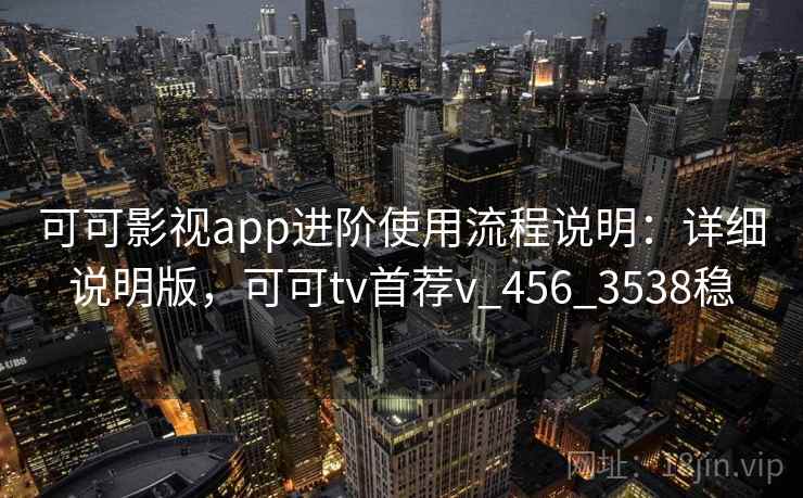 可可影视app进阶使用流程说明：详细说明版，可可tv首荐v_456_3538稳