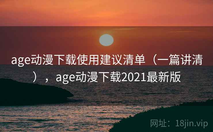 age动漫下载使用建议清单（一篇讲清），age动漫下载2021最新版