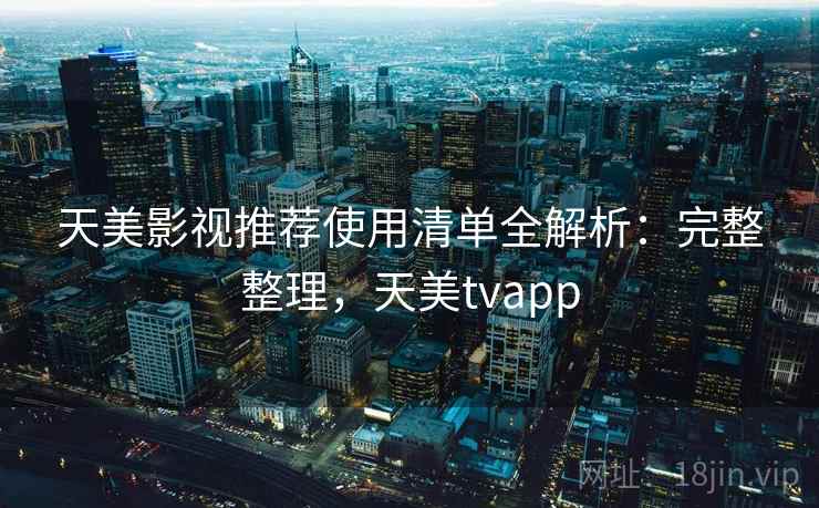 天美影视推荐使用清单全解析：完整整理，天美tvapp