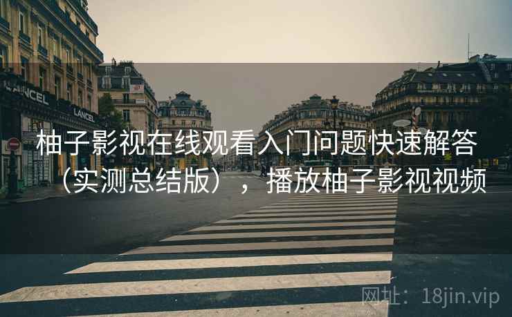 柚子影视在线观看入门问题快速解答（实测总结版），播放柚子影视视频
