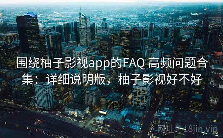 围绕柚子影视app的FAQ 高频问题合集：详细说明版，柚子影视好不好