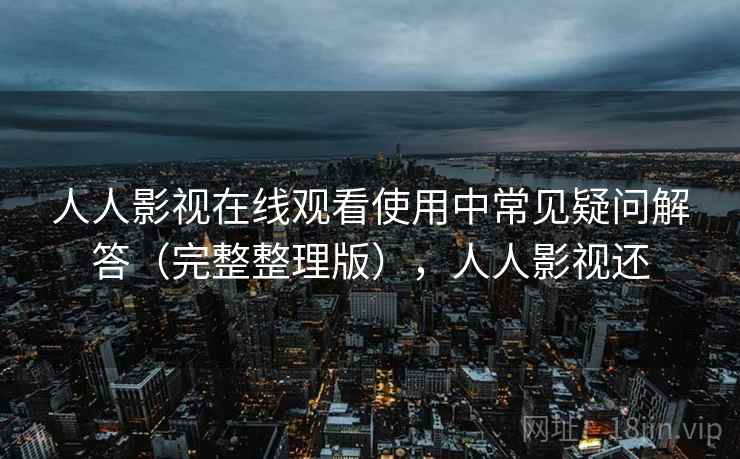人人影视在线观看使用中常见疑问解答(完整整理版),人人影视还 人人影视在线观看使用中常见疑问解答(完整整理版),人人影视还