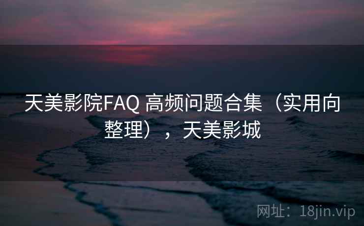 天美影院FAQ 高频问题合集(实用向整理),天美影城 天美影院FAQ 高频问题合集(实用向整理),天美影城