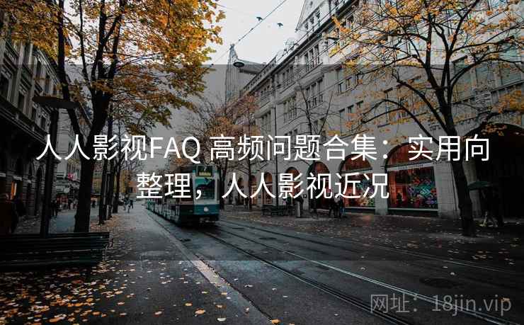 人人影视FAQ 高频问题合集：实用向整理，人人影视近况