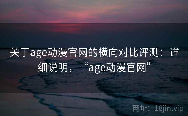 关于age动漫官网的横向对比评测:详细说明,“age动漫官网” 关于age动漫官网的横向对比评测:详细说明,“age动漫官网”