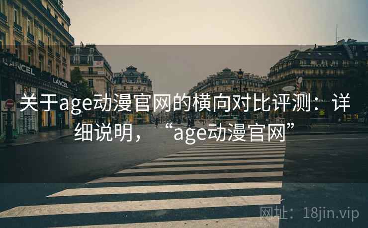 关于age动漫官网的横向对比评测:详细说明,“age动漫官网” 关于age动漫官网的横向对比评测:详细说明,“age动漫官网”