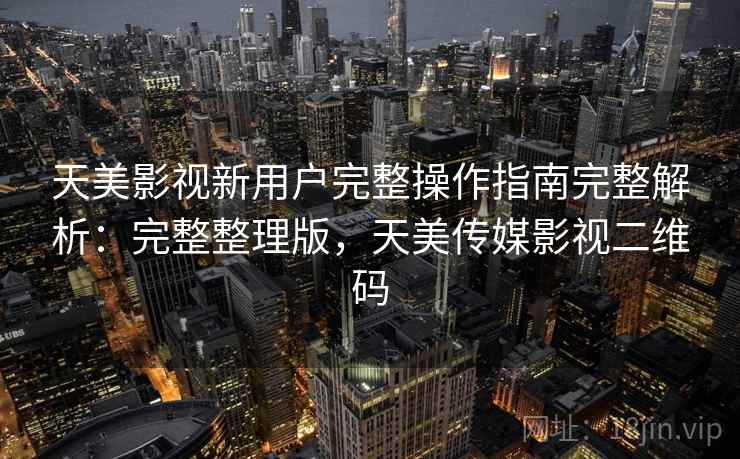 天美影视新用户完整操作指南完整解析:完整整理版,天美传媒影视二维码 天美影视新用户完整操作指南完整解析:完整整理版,天美传媒影视二维码