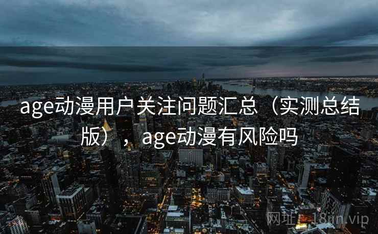 age动漫用户关注问题汇总（实测总结版），age动漫有风险吗