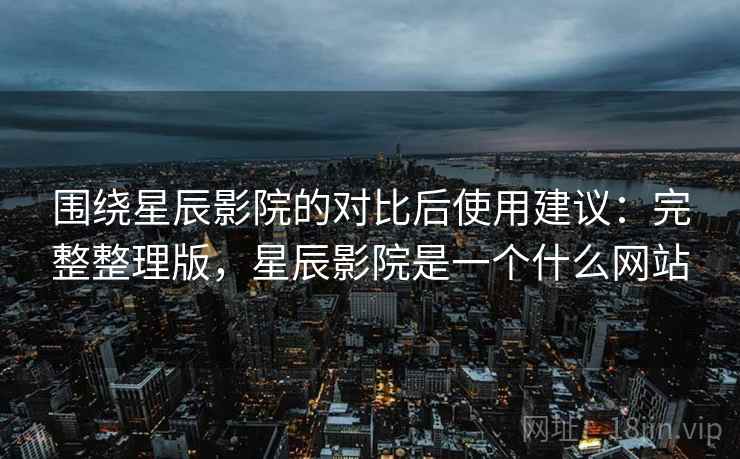 围绕星辰影院的对比后使用建议:完整整理版,星辰影院是一个什么网站 围绕星辰影院的对比后使用建议:完整整理版,星辰影院是一个什么网站