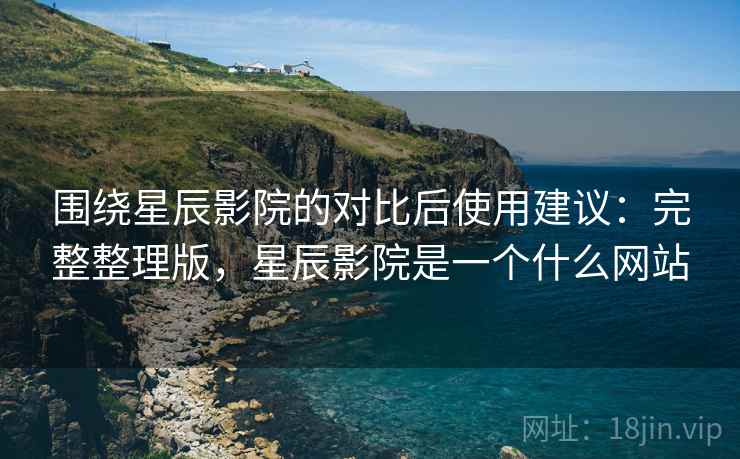 围绕星辰影院的对比后使用建议:完整整理版,星辰影院是一个什么网站 围绕星辰影院的对比后使用建议:完整整理版,星辰影院是一个什么网站