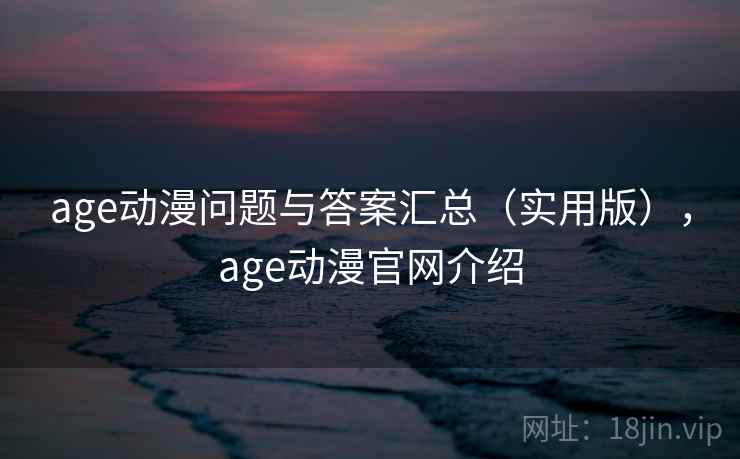 age动漫问题与答案汇总（实用版），age动漫官网介绍