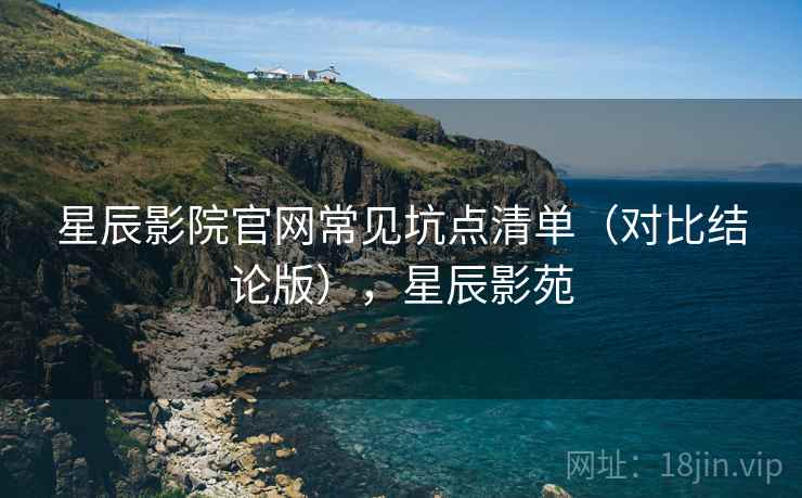 星辰影院官网常见坑点清单(对比结论版),星辰影苑 星辰影院官网常见坑点清单(对比结论版),星辰影苑