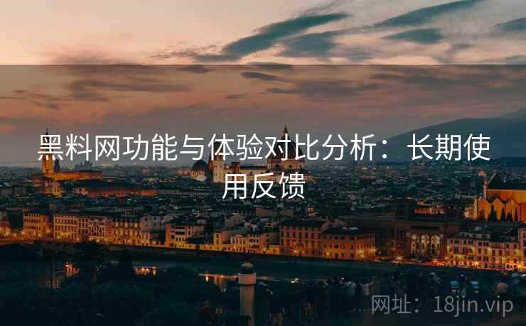 黑料网功能与体验对比分析:长期使用反馈 黑料网功能与体验对比分析:长期使用反馈