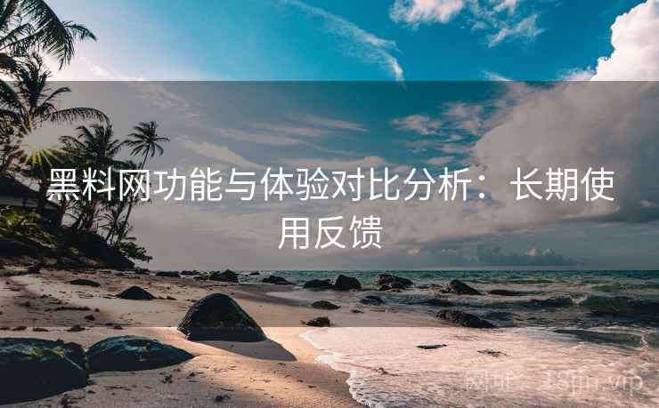 黑料网功能与体验对比分析:长期使用反馈 黑料网功能与体验对比分析:长期使用反馈